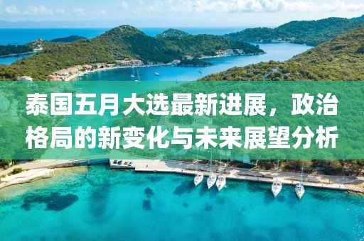 泰國五月大選最新進展，政治格局的新變化與未來展望分析